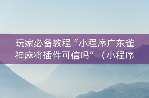 玩家必备教程“小程序广东雀神麻将插件可信吗”（小程序辅助软件)