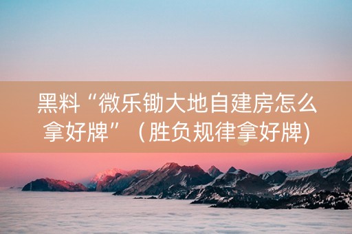 黑料“微乐锄大地自建房怎么拿好牌”（胜负规律拿好牌)