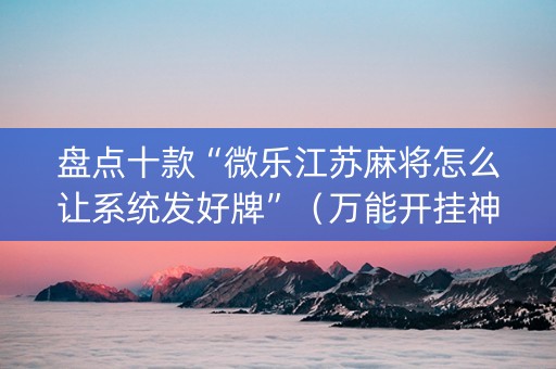 盘点十款“微乐江苏麻将怎么让系统发好牌”（万能开挂神器)