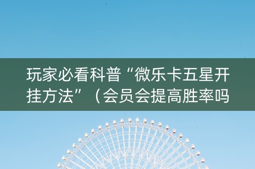 玩家必看科普“微乐卡五星开挂方法”（会员会提高胜率吗)