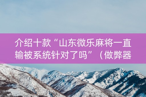 介绍十款“山东微乐麻将一直输被系统针对了吗”（做弊器软件下载)