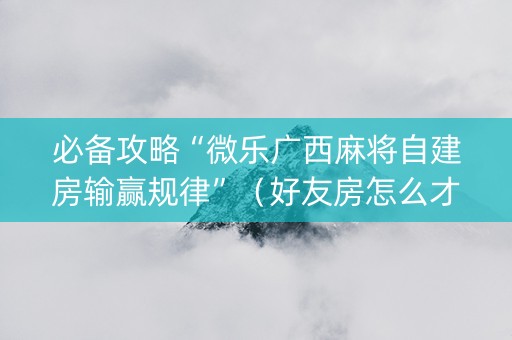 必备攻略“微乐广西麻将自建房输赢规律”（好友房怎么才能赢)