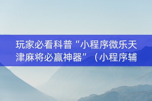 玩家必看科普“小程序微乐天津麻将必赢神器”（小程序辅助软件)