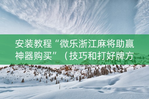 安装教程“微乐浙江麻将助赢神器购买”（技巧和打好牌方法)