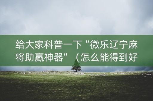 给大家科普一下“微乐辽宁麻将助赢神器”（怎么能得到好牌)