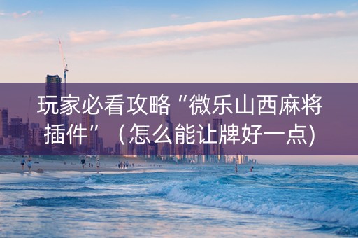 玩家必看攻略“微乐山西麻将插件”（怎么能让牌好一点)