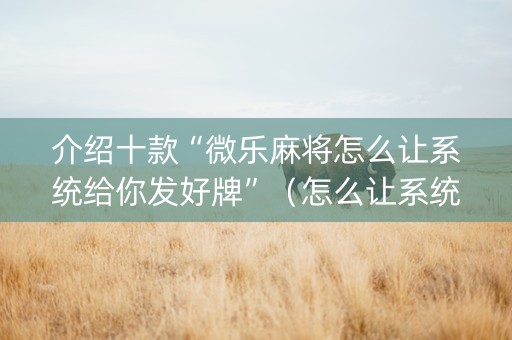 介绍十款“微乐麻将怎么让系统给你发好牌”（怎么让系统给你发好牌)