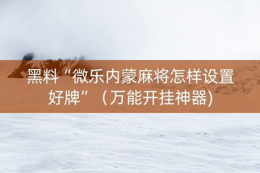 黑料“微乐内蒙麻将怎样设置好牌”（万能开挂神器)