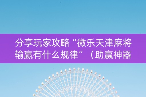分享玩家攻略“微乐天津麻将输赢有什么规律”（助赢神器购买)