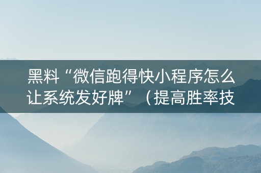 黑料“微信跑得快小程序怎么让系统发好牌”（提高胜率技巧)