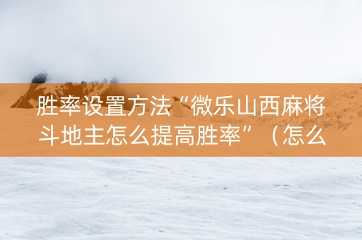 胜率设置方法“微乐山西麻将斗地主怎么提高胜率”（怎么能得到好牌)