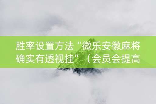胜率设置方法“微乐安徽麻将确实有透视挂”（会员会提高胜率吗)