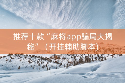 推荐十款“麻将app骗局大揭秘”（开挂辅助脚本)