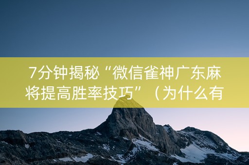 7分钟揭秘“微信雀神广东麻将提高胜率技巧”（为什么有人一直赢)