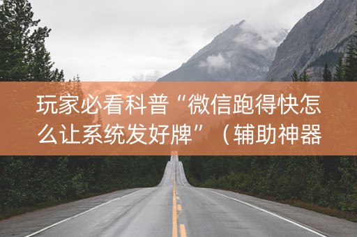 玩家必看科普“微信跑得快怎么让系统发好牌”（辅助神器免费)