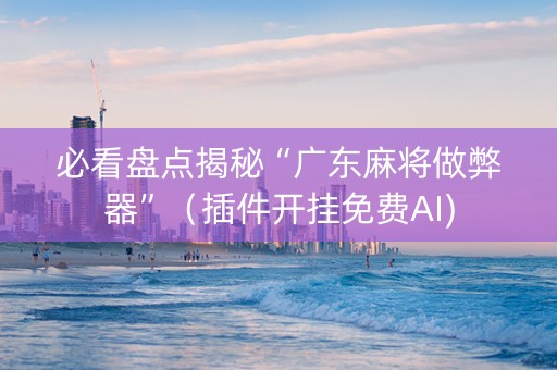 必看盘点揭秘“广东麻将做弊器”（插件开挂免费AI)
