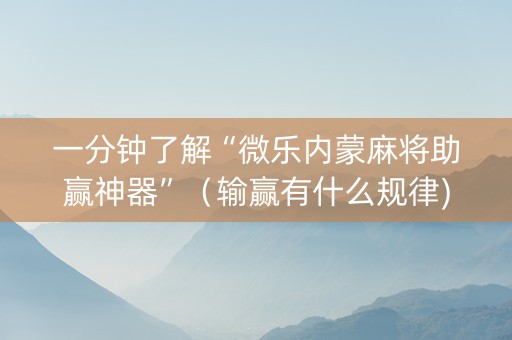 一分钟了解“微乐内蒙麻将助赢神器”（输赢有什么规律)
