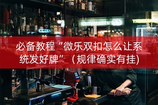 必备教程“微乐双扣怎么让系统发好牌”（规律确实有挂)