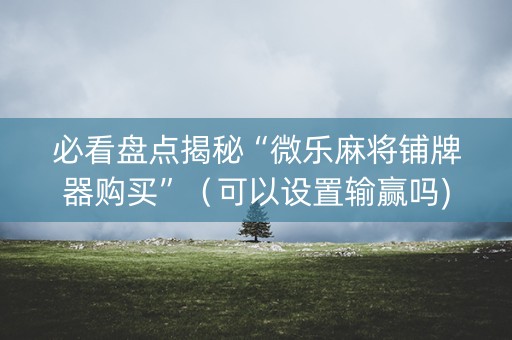 必看盘点揭秘“微乐麻将铺牌器购买”（可以设置输赢吗)