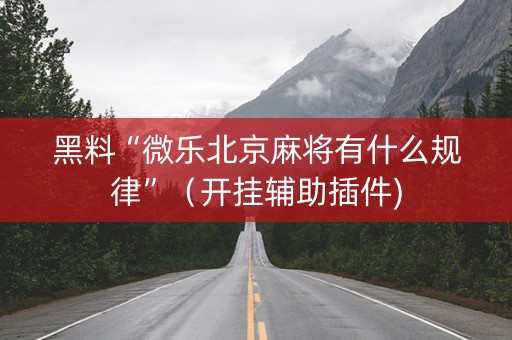 黑料“微乐北京麻将有什么规律”（开挂辅助插件)