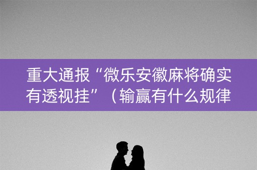 重大通报“微乐安徽麻将确实有透视挂”（输赢有什么规律)