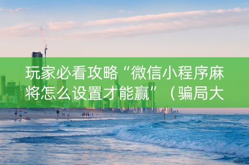 玩家必看攻略“微信小程序麻将怎么设置才能赢”（骗局大揭秘)