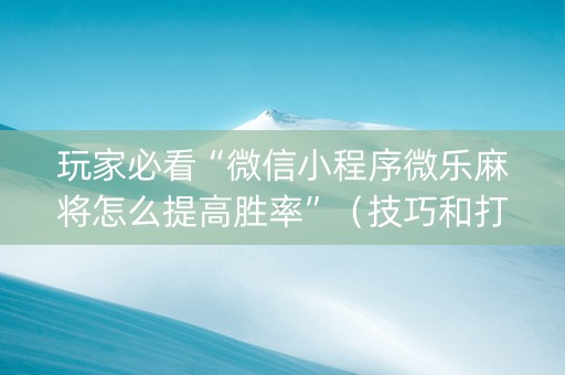 玩家必看“微信小程序微乐麻将怎么提高胜率”（技巧和打好牌方法)