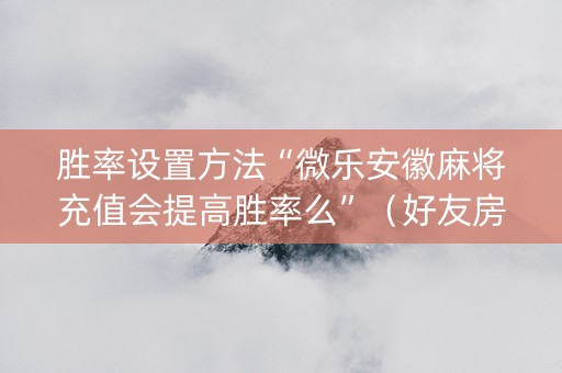 胜率设置方法“微乐安徽麻将充值会提高胜率么”（好友房怎么才能赢)