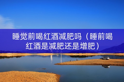睡觉前喝红酒减肥吗（睡前喝红酒是减肥还是增肥）