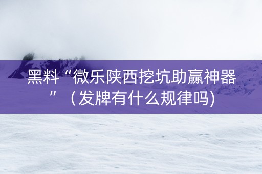 黑料“微乐陕西挖坑助赢神器”（发牌有什么规律吗)