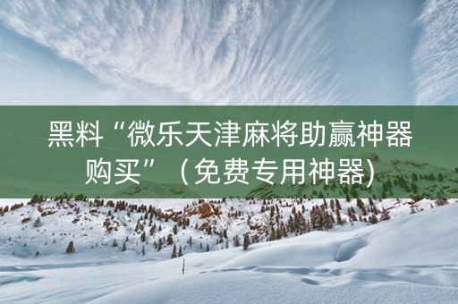 黑料“微乐天津麻将助赢神器购买”（免费专用神器)
