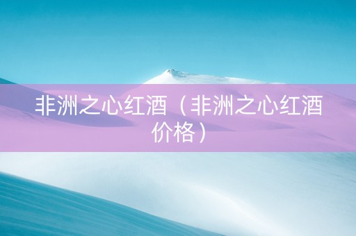 非洲之心红酒（非洲之心红酒价格）