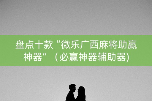 盘点十款“微乐广西麻将助赢神器”（必赢神器辅助器)