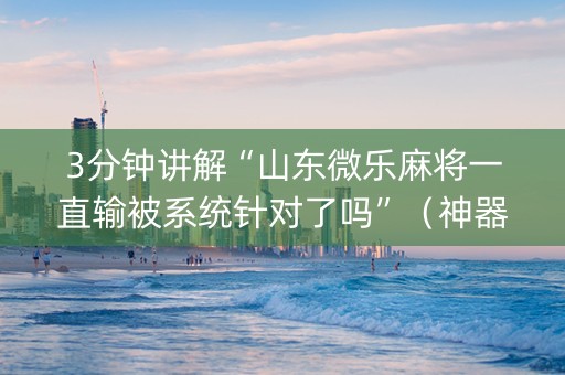 3分钟讲解“山东微乐麻将一直输被系统针对了吗”（神器通用版)