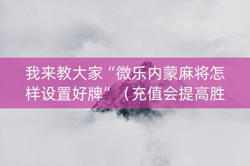 我来教大家“微乐内蒙麻将怎样设置好牌”（充值会提高胜率么)