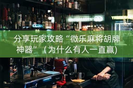 分享玩家攻略“微乐麻将胡牌神器”（为什么有人一直赢)