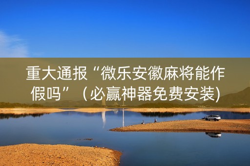 重大通报“微乐安徽麻将能作假吗”（必赢神器免费安装)