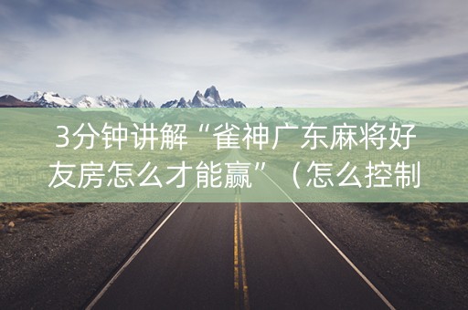3分钟讲解“雀神广东麻将好友房怎么才能赢”（怎么控制输赢)