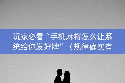 玩家必看“手机麻将怎么让系统给你发好牌”（规律确实有挂)
