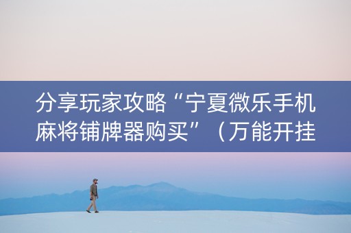 分享玩家攻略“宁夏微乐手机麻将铺牌器购买”（万能开挂神器)