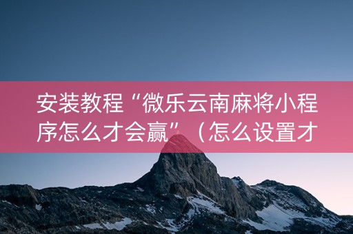 安装教程“微乐云南麻将小程序怎么才会赢”（怎么设置才能赢)