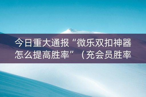 今日重大通报“微乐双扣神器怎么提高胜率”（充会员胜率高)