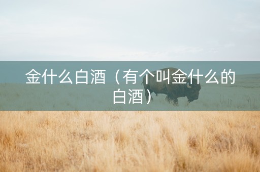 金什么白酒（有个叫金什么的白酒）