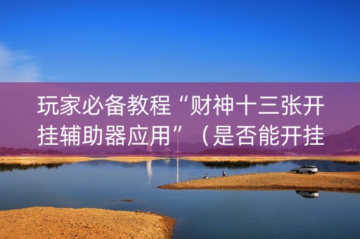 玩家必备教程“财神十三张开挂辅助器应用”（是否能开挂)