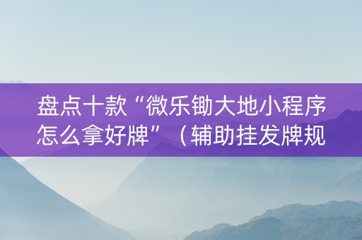 盘点十款“微乐锄大地小程序怎么拿好牌”（辅助挂发牌规律)