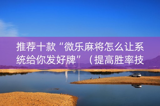 推荐十款“微乐麻将怎么让系统给你发好牌”（提高胜率技巧)