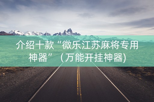 介绍十款“微乐江苏麻将专用神器”（万能开挂神器)
