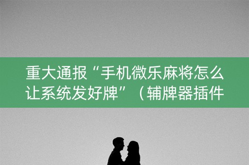 重大通报“手机微乐麻将怎么让系统发好牌”（辅牌器插件购买)