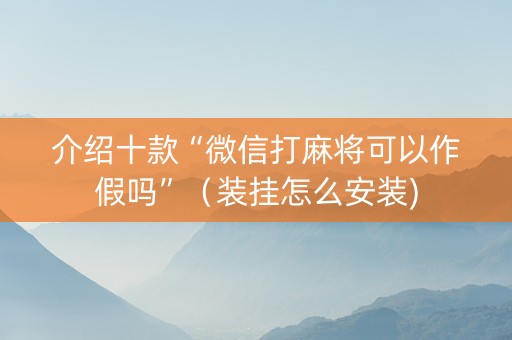 介绍十款“微信打麻将可以作假吗”（装挂怎么安装)