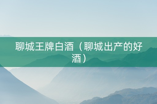 聊城王牌白酒（聊城出产的好酒）